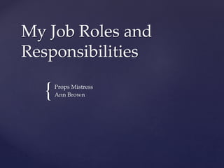 {
My Job Roles and
Responsibilities
Props Mistress
Ann Brown
 