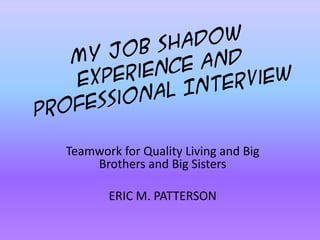 My Job Shadow Experience and Professional Interview Teamwork for Quality Living and Big Brothers and Big Sisters ERIC M. PATTERSON 