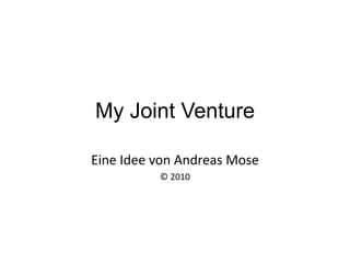 My Joint Venture
Eine Idee von Andreas Mose
© 2010
 