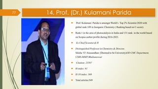 14. Prof. (Dr.) Kulamani Parida
77
 Prof. Kulamani Parida is amongst World’s Top 2% Scientist 2020 with
global rank 109 i...