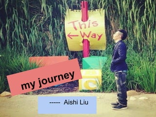 my journey
----- Aishi Liu
 