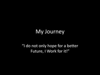 My Journey

“I do not only hope for a better
     Future, I Work for it!”
 