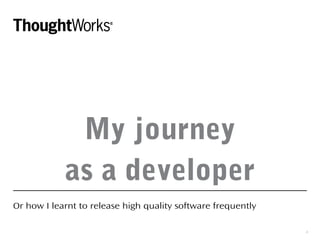 My journey
as a developer
Or how I learnt to release high quality software frequently
1
 