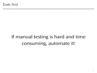 Code first
11
If manual testing is hard and time
consuming, automate it!
 