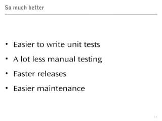 So much better
15
• Easier to write unit tests
• A lot less manual testing
• Faster releases
• Easier maintenance
 