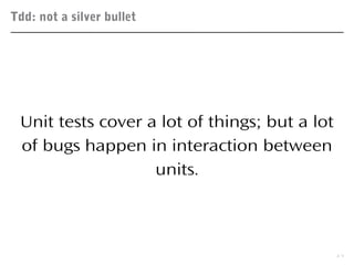 Tdd: not a silver bullet
17
Unit tests cover a lot of things; but a lot
of bugs happen in interaction between
units.
 
