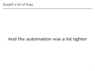 Caught a lot of bugs
20
And the automation was a lot tighter
 