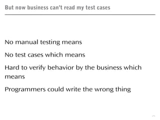 But now business can’t read my test cases
25
No manual testing means
No test cases which means
Hard to verify behavior by the business which
means
Programmers could write the wrong thing
 