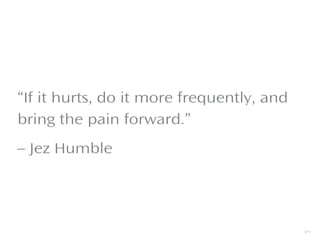 “If it hurts, do it more frequently, and
bring the pain forward.”
– Jez Humble
37
 