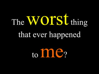 The worstthing
that ever happened
to me?
 