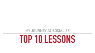 TOP 10 LESSONS
MY JOURNEY AT SOCIALIZE
 