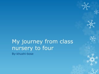 My journey from class
nursery to four
By-khushi-bose
 