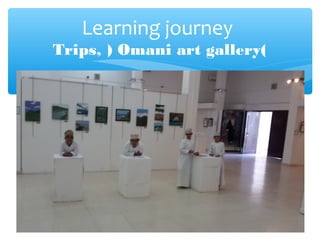 Learning journey
Trips, ) Omani art gallery(
 