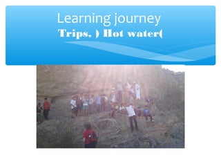 Learning journey
Trips, ) Hot water(
 