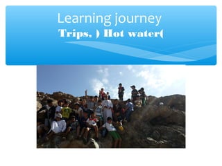 Learning journey
Trips, ) Hot water(
 