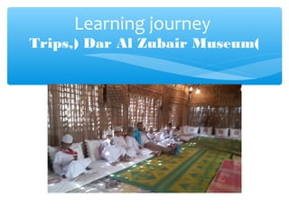 Learning journey
Trips,) Dar Al Zubair Museum(
 