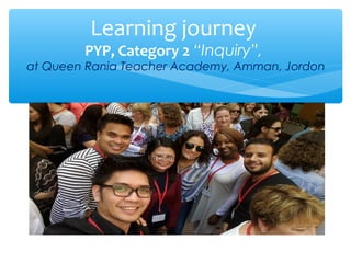 Learning journey
PYP, Category 2 “Inquiry”,
at Queen Rania Teacher Academy, Amman, Jordon
1. at Greenfield Community School, Dubai, UAE
 