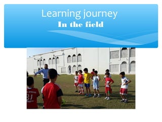 Learning journey
In the field
 