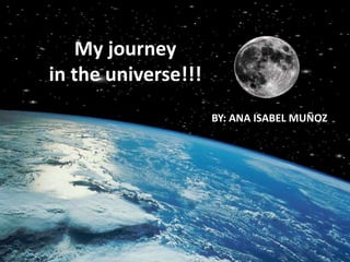 My journey
in the universe!!!
BY: ANA ISABEL MUÑOZ
 
