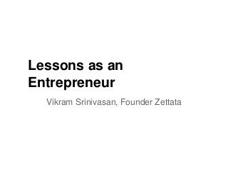 Lessons as an
Entrepreneur
Vikram Srinivasan, Founder Zettata
 