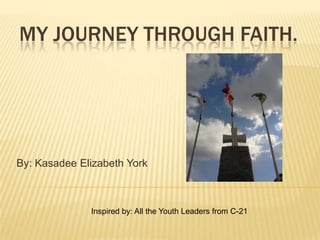 MY JOURNEY THROUGH FAITH.




By: Kasadee Elizabeth York



              Inspired by: All the Youth Leaders from C-21
 