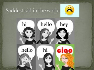 hello hey hi hello hi ciao 