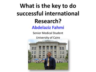 What is the key to do
successful international
Research?
Abdelaziz Fahmi
Senior Medical Student
University of Cairo
 