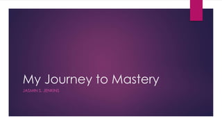 My Journey to Mastery
JASMIN S. JENKINS
 