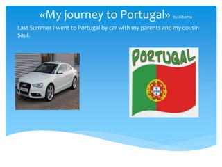 «My journey to Portugal» by Alberto
Last Summer I went to Portugal by car with my parents and my cousin
Saul.
 