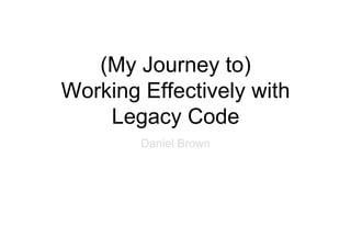 (My Journey to)
Working Effectively with
Legacy Code
Daniel Brown
 