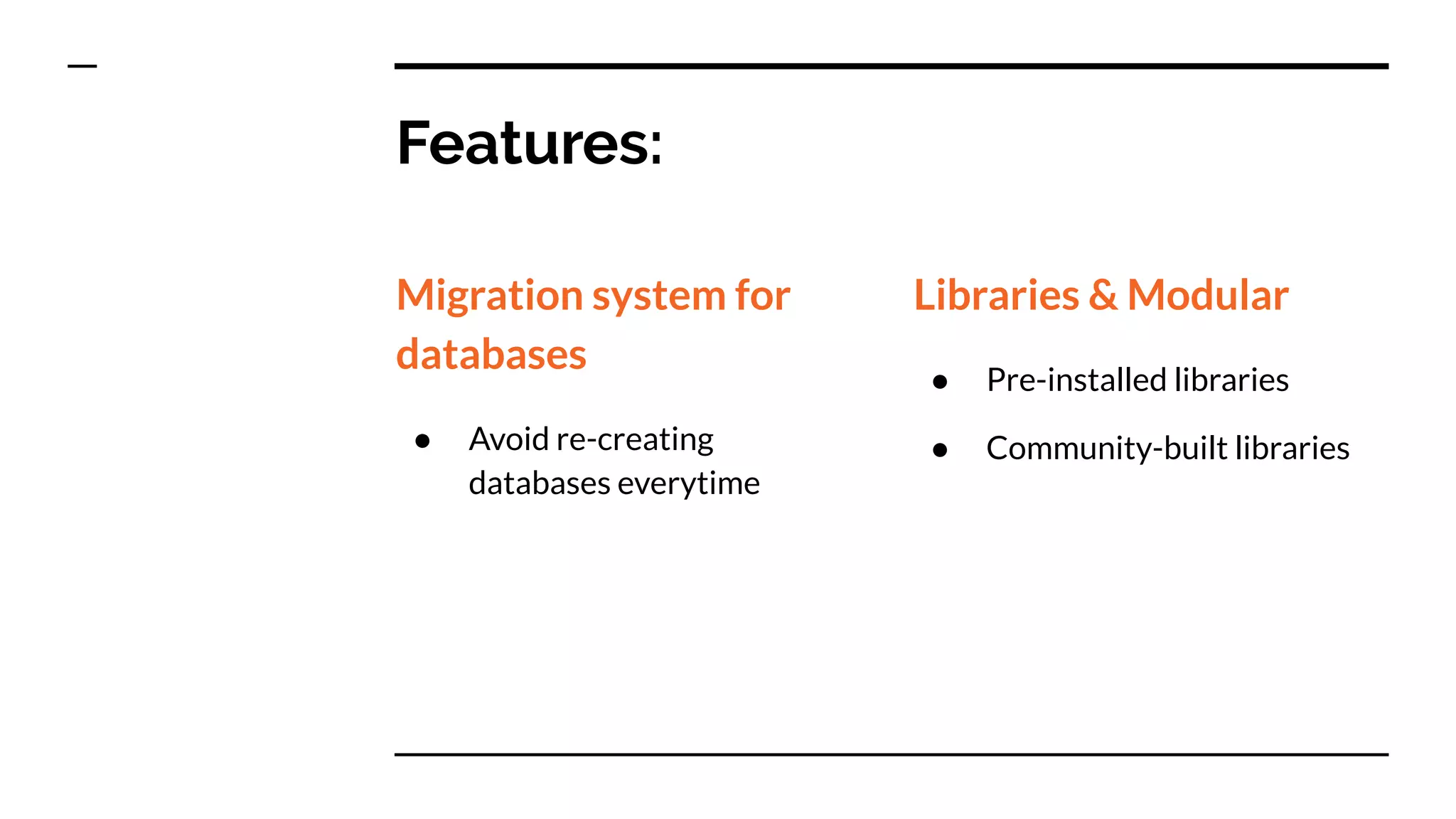 Features:
Migration system for
databases
● Avoid re-creating
databases everytime
Libraries & Modular
● Pre-installed libraries
● Community-built libraries
 