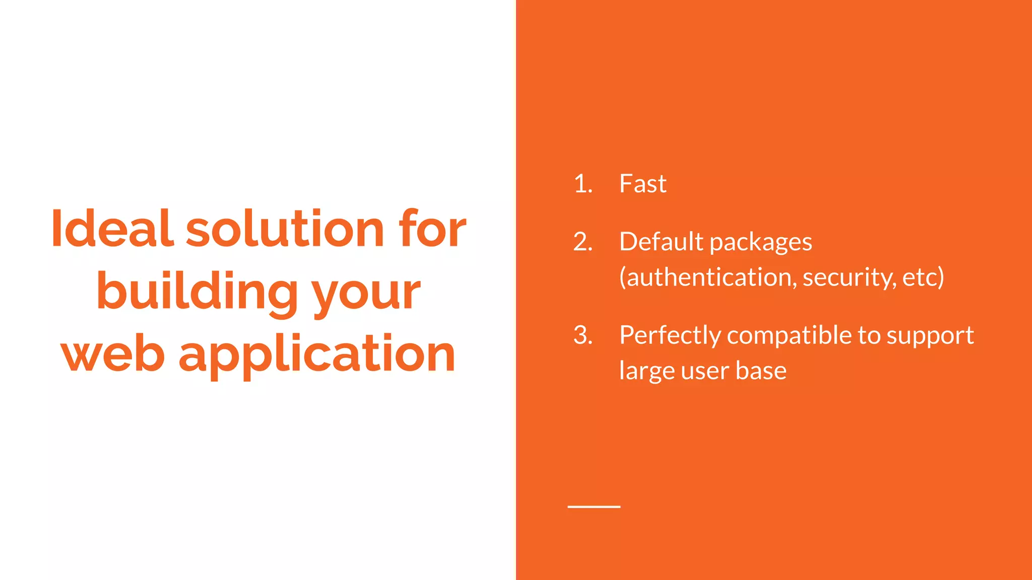 Ideal solution for
building your
web application
1. Fast
2. Default packages
(authentication, security, etc)
3. Perfectly compatible to support
large user base
 