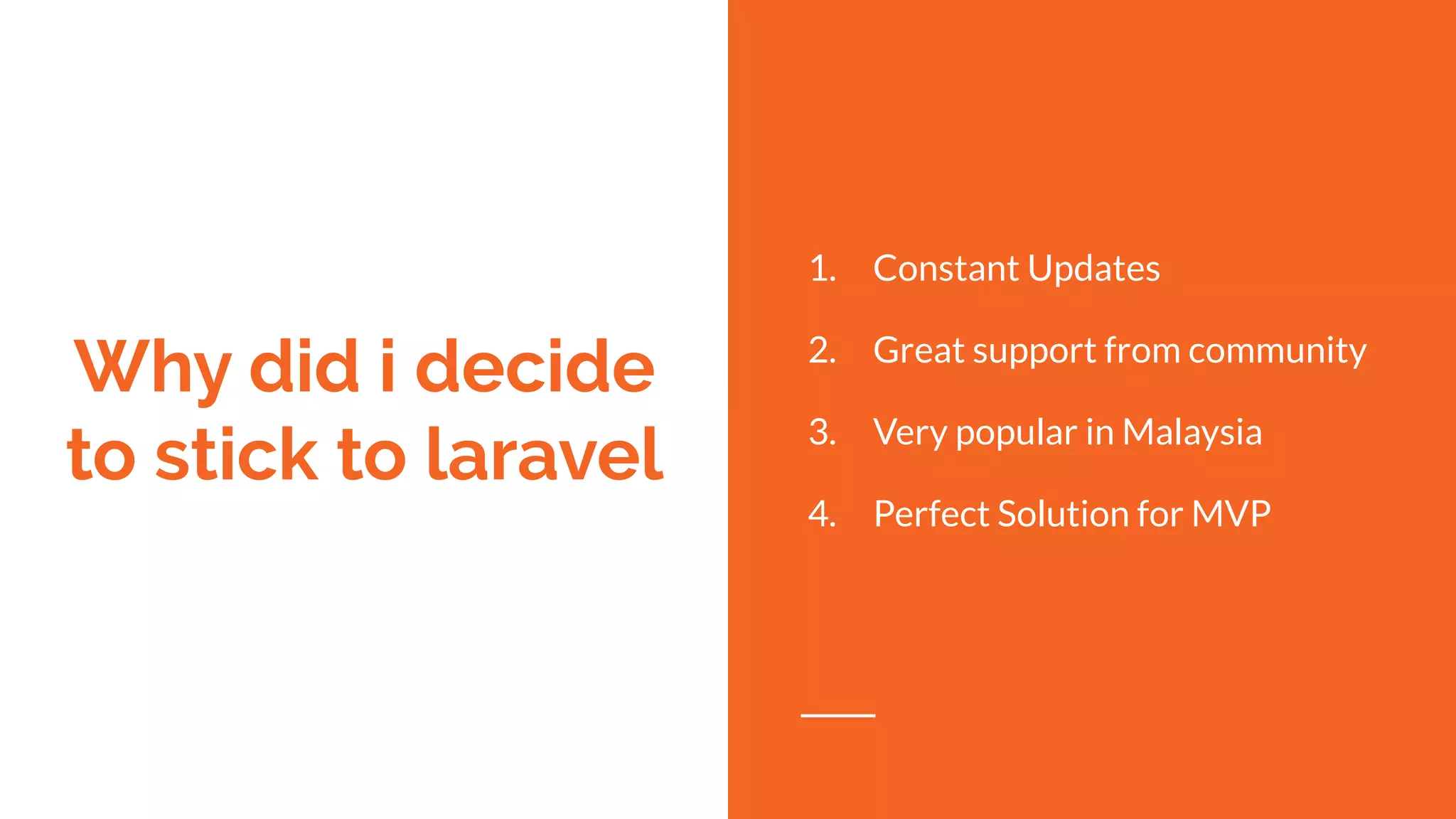 Why did i decide
to stick to laravel
1. Constant Updates
2. Great support from community
3. Very popular in Malaysia
4. Perfect Solution for MVP
 