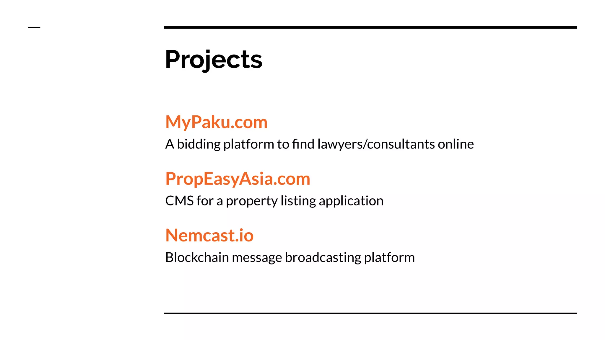 Projects
MyPaku.com
A bidding platform to ﬁnd lawyers/consultants online
PropEasyAsia.com
CMS for a property listing application
Nemcast.io
Blockchain message broadcasting platform
 