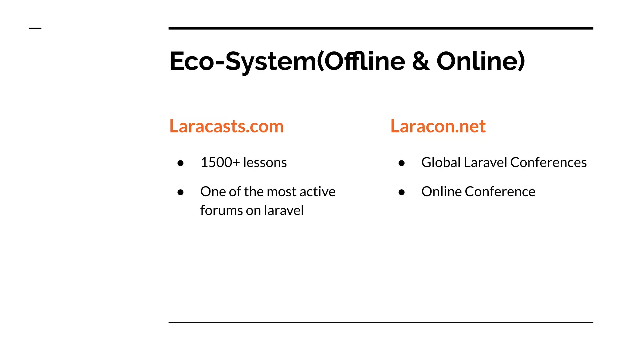 Eco-System(Oﬄine & Online)
Laracasts.com
● 1500+ lessons
● One of the most active
forums on laravel
Laracon.net
● Global Laravel Conferences
● Online Conference
 