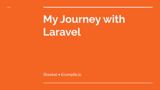 My Journey with
Laravel
Shavkat • Ecompile.io
 