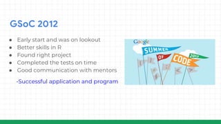 GSoC 2012
● Early start and was on lookout
● Better skills in R
● Found right project
● Completed the tests on time
● Good communication with mentors
-Successful application and program
 