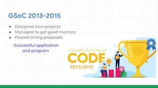 GSoC 2013-2015
● Designed own projects
● Managed to get good mentors
● Posted strong proposals
2013-2015
-Successful application
and program
 