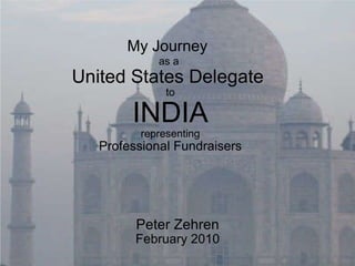 My Journey   as a  United States Delegate  to INDIA representing Professional Fundraisers Peter Zehren February 2010 