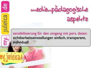 medienpädagogische
                     aspekte
sensibilisierung für den umgang mit pers. daten:
sichtbarkeitseinstellungen einfach, transparent,
individuell
 