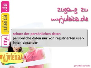 zugang zu
                        myjuleica.de
schutz der persönlichen daten
persönliche daten nur von registrierten user-
innen einsehbar




                                      persönliche startseite
 