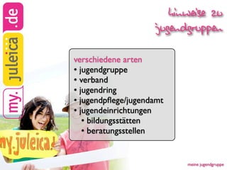 hinweise zu
                    jugendgruppen

verschiedene arten
• jugendgruppe
• verband
• jugendring
• jugendpﬂege/jugendamt
• jugendeinrichtungen
   • bildungsstätten
   • beratungsstellen


                          meine jugendgruppe
 