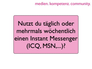 medien. kompetenz. community.



 Nutzt du täglich oder
 mehrmals wöchentlich
einen Instant Messenger
    (ICQ, MSN,...)?
 