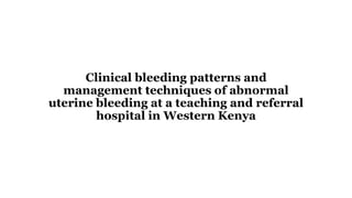 Clinical bleeding patterns and
management techniques of abnormal
uterine bleeding at a teaching and referral
hospital in Western Kenya
 