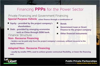 Core Areas of PPP Investments
• Gas production and transport - Many power plants being
developed in Nigeria that do not have visibility for gas supply. Yet we have
fields with associated and non associated gas which can be utilized for
this purpose.
• Trunk pipeline for transportation of gas - to various parts
of the nation for power generation as well as other industrial processes.
• Hydros-power plants
• Coal plants
• Transmission Infrastructure - Building the network especially at
higher tension, including a super grid network for both intra (internal)
and inter (between nations).
Other areas include: Investments in large maintenance workshops,
training facilities etc. (Private sector can do much better on their own provided such
projects are financially sustainable).
 