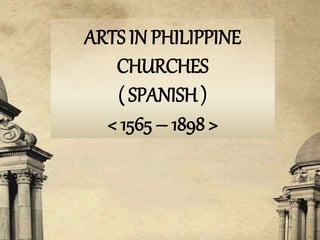ARTS IN PHILIPPINE
CHURCHES
( SPANISH )
< 1565 – 1898 >
 