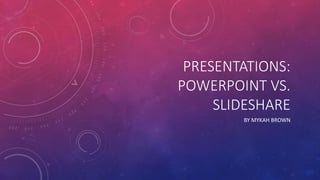 PRESENTATIONS:
POWERPOINT VS.
SLIDESHARE
BY MYKAH BROWN
 