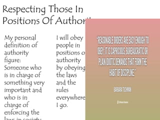 Respecting Those In
Positions Of Authority
My personal
definition of
authority
figure:
Someone who
is in charge of
something very
important and
who is in
charge of
enforcing the
I will obey
people in
positions of
authority
by obeying
the laws
and the
rules
everywhere
I go.
 