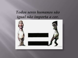 Todos seres humanos são
igual não importa a cor.
 