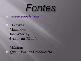    www.google.com

    Autores :
    Madonna
    Bob Marley
    Arthur da Távola

    Música:
   Quem Planta Preconceito
 